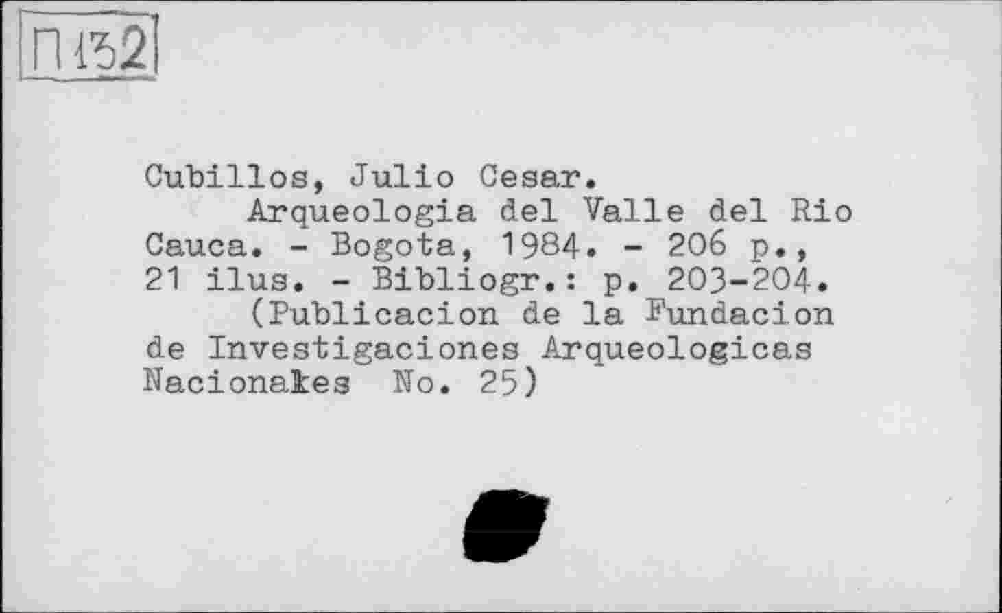 ﻿Cubillos, Julio Cesar.
Arqueologia del Valle del Rio Cauca. - Bogota, 1984. - 206 p., 21 ilus. - Bibliogr.: p. 203-204.
(Publicacion de la Bundacion de Investigaciones Arqueologicas Nacionates No. 25)